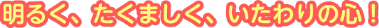 明るく、たくましく、いたわりの心！